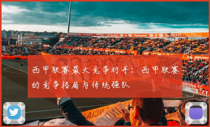 西甲联赛最大竞争对手：西甲联赛的竞争格局与传统强队