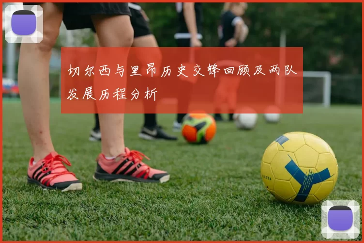 切尔西与里昂历史交锋回顾及两队发展历程分析