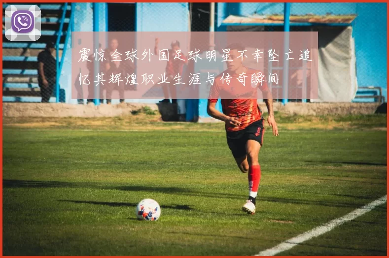 震惊全球外国足球明星不幸坠亡追忆其辉煌职业生涯与传奇瞬间