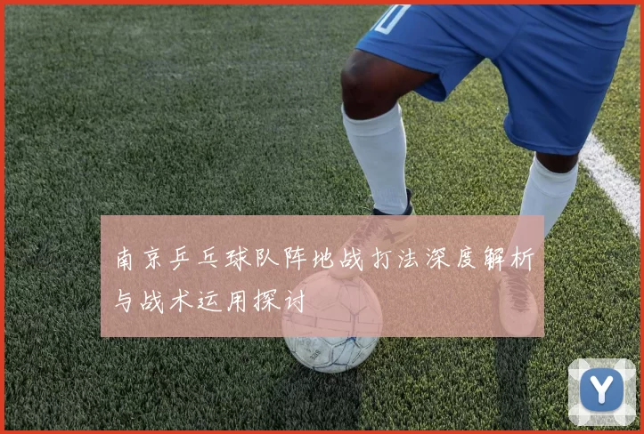 南京乒乓球队阵地战打法深度解析与战术运用探讨