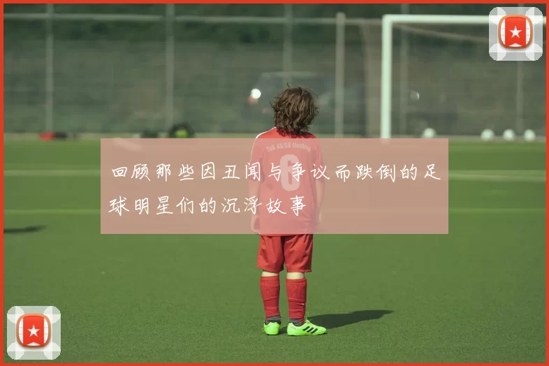 回顾那些因丑闻与争议而跌倒的足球明星们的沉浮故事