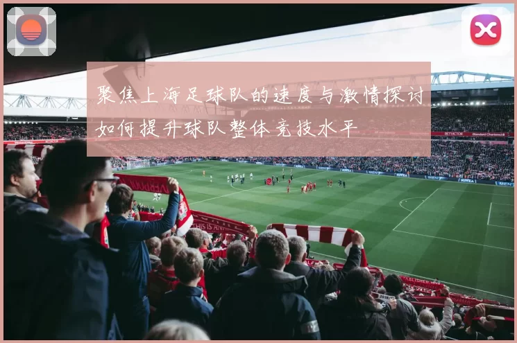 聚焦上海足球队的速度与激情探讨如何提升球队整体竞技水平