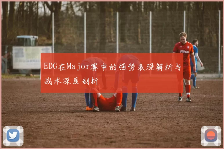EDG在Major赛中的强势表现解析与战术深度剖析
