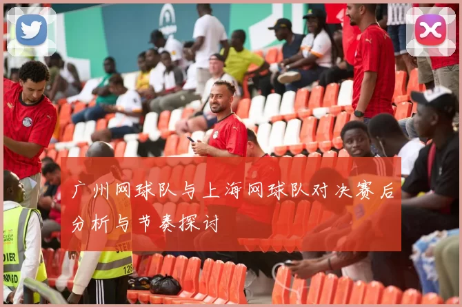 广州网球队与上海网球队对决赛后分析与节奏探讨