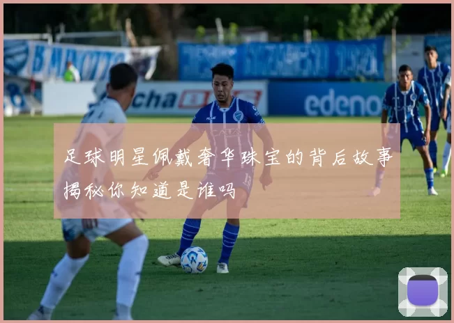 足球明星佩戴奢华珠宝的背后故事揭秘你知道是谁吗