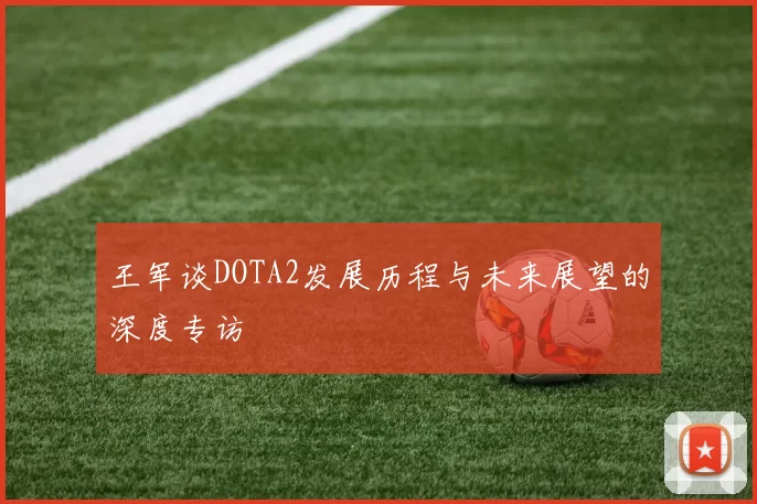 王军谈DOTA2发展历程与未来展望的深度专访