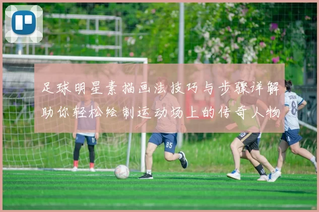 足球明星素描画法技巧与步骤详解助你轻松绘制运动场上的传奇人物