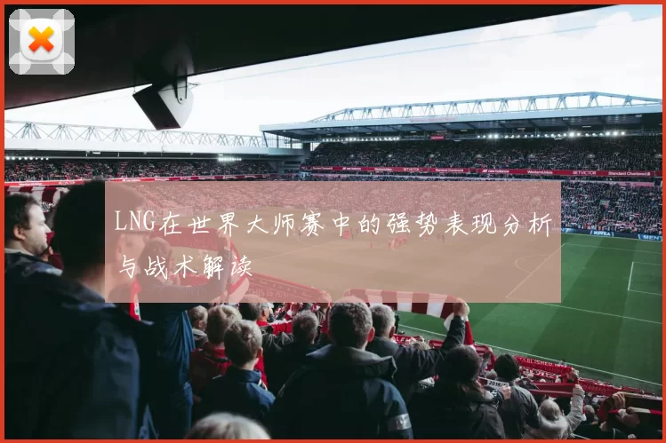 LNG在世界大师赛中的强势表现分析与战术解读