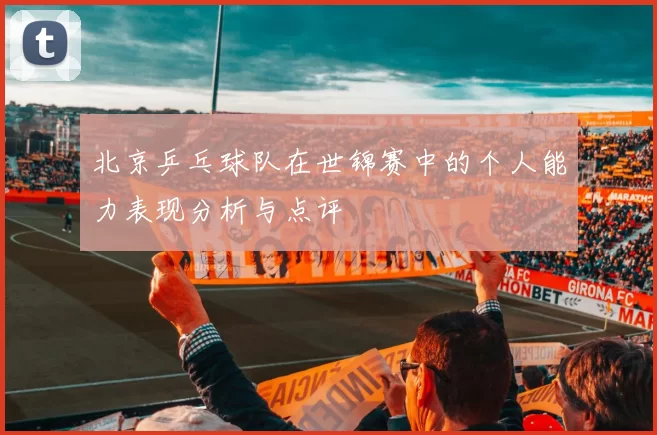 北京乒乓球队在世锦赛中的个人能力表现分析与点评