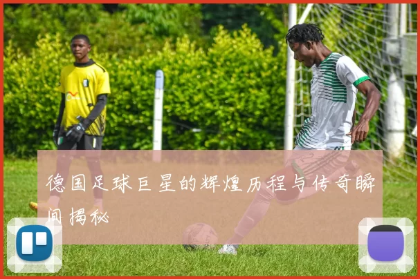 德国足球巨星的辉煌历程与传奇瞬间揭秘