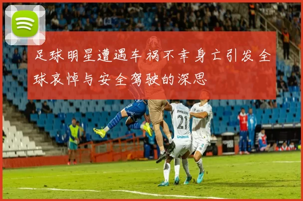 足球明星遭遇车祸不幸身亡引发全球哀悼与安全驾驶的深思
