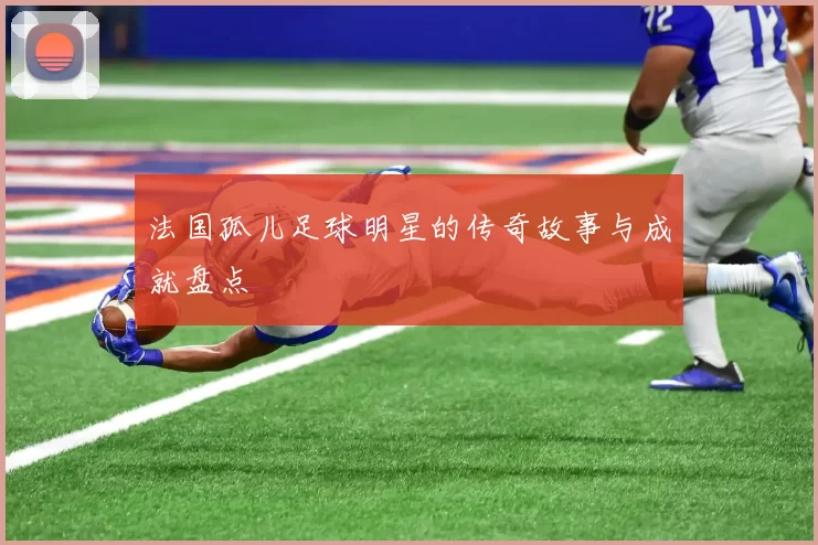 法国孤儿足球明星的传奇故事与成就盘点