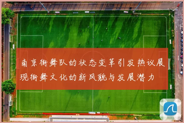 南京街舞队的状态变革引发热议展现街舞文化的新风貌与发展潜力