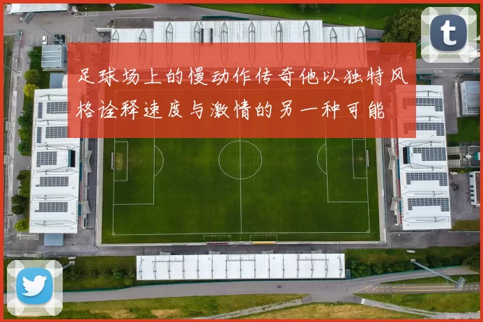 足球场上的慢动作传奇他以独特风格诠释速度与激情的另一种可能