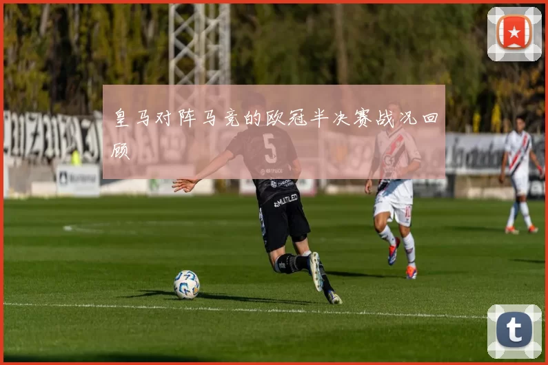 皇马对阵马竞的欧冠半决赛战况回顾